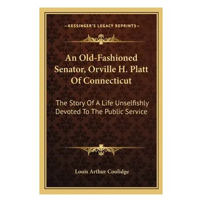 "An Old-Fashioned Senator, Orville H. Platt Of Connecticut: The Story Of A Life Unselfishly Devo