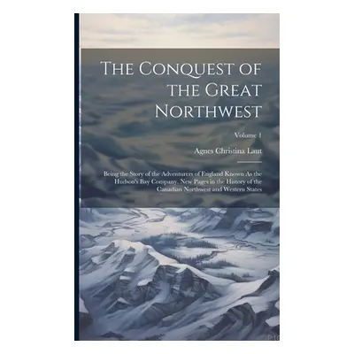 "The Conquest of the Great Northwest: Being the Story of the Adventurers of England Known As the