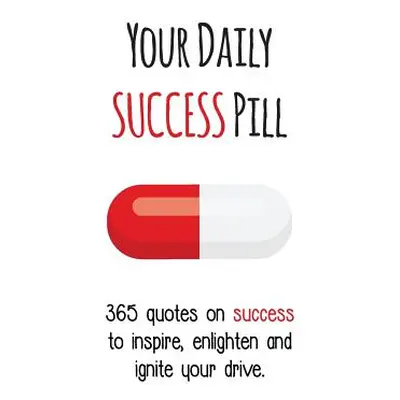 "Your Daily Success Pill: 365 Quotes on Success to Inspire, Enlighten and Ignite your Drive" - "