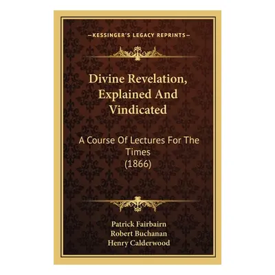 "Divine Revelation, Explained And Vindicated: A Course Of Lectures For The Times (1866)" - "" ("