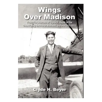 "Wings Over Madison: From The Journals of Clyde H. Beyer at the Dixie Flying Service in Madison,