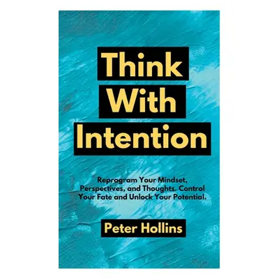 "Think With Intention: Reprogram Your Mindset, Perspectives, and Thoughts. Control Your Fate and