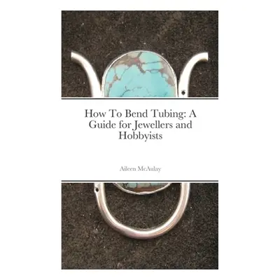 "How To Bend Tubing: A Guide for Jewellers and Hobbyists" - "" ("McAulay Aileen")