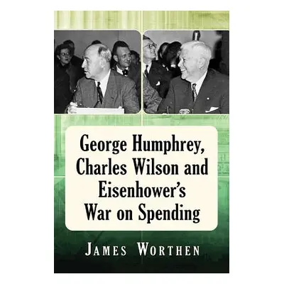 "George Humphrey, Charles Wilson and Eisenhower's War on Spending" - "" ("Worthen James")