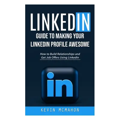 "Linkedin: Guide to Making Your Linkedin Profile Awesome (How to Build Relationships and Get Job