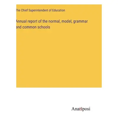 "Annual report of the normal, model, grammar and common schools" - "" ("The Chief Superintendent