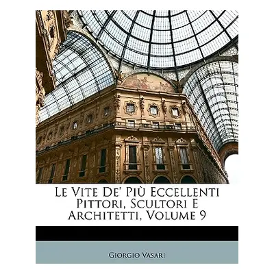 "Le Vite De' Pi Eccellenti Pittori, Scultori E Architetti, Volume 9" - "" ("Vasari Giorgio")