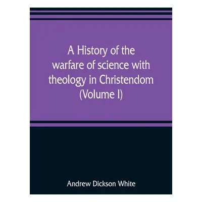 "A history of the warfare of science with theology in Christendom (Volume I)" - "" ("Dickson Whi