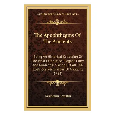 "The Apophthegms of the Ancients: Being an Historical Collection of the Most Celebrated, Elegant