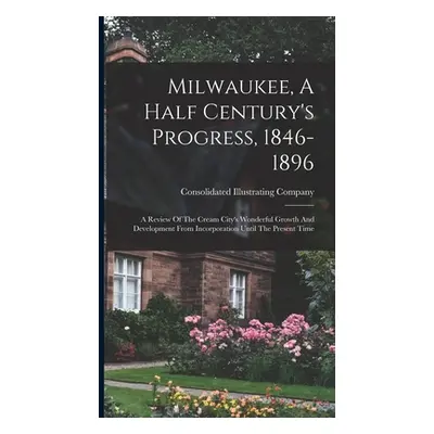 "Milwaukee, A Half Century's Progress, 1846-1896: A Review Of The Cream City's Wonderful Growth 