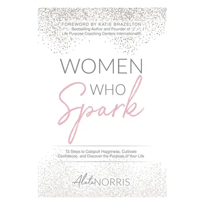 "Women Who Spark: 12 Steps to Catapult Happiness, Cultivate Confidence and Discover the Purpose 