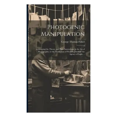 "Photogenic Manipulation: Containing the Theory and Plain Instructions in the Art of Photography