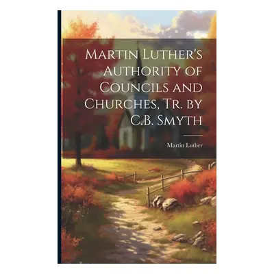 "Martin Luther's Authority of Councils and Churches, Tr. by C.B. Smyth" - "" ("Luther Martin")