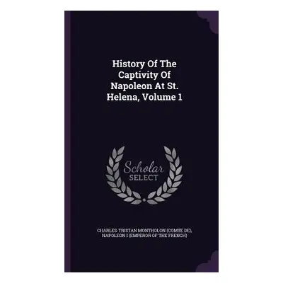 "History Of The Captivity Of Napoleon At St. Helena, Volume 1" - "" ("Charles-Tristan Montholon 