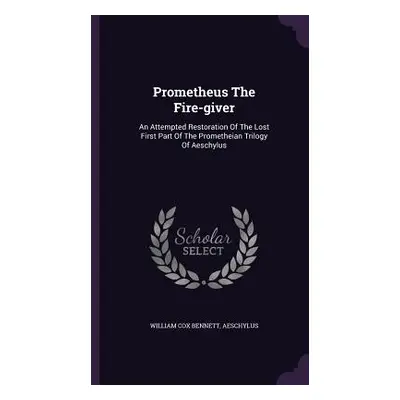 "Prometheus The Fire-giver: An Attempted Restoration Of The Lost First Part Of The Prometheian T