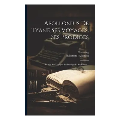 "Apollonius De Tyane Ses Voyages, Ses Prodiges: Sa Vie, Ses Voyages, Ses Prodiges Et Ses Lettres