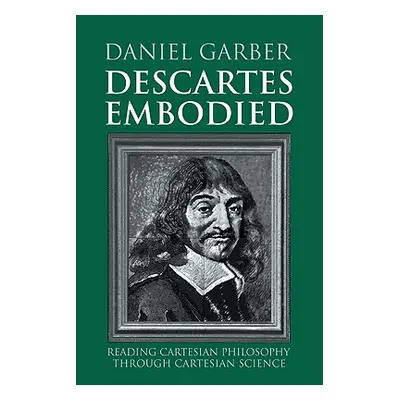 "Descartes Embodied: Reading Cartesian Philosophy Through Cartesian Science" - "" ("Garber Danie