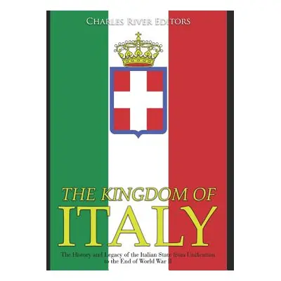 "The Kingdom of Italy: The History and Legacy of the Italian State from Unification to the End o