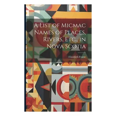 "A List of Micmac Names of Places, Rivers, Etc., in Nova Scotia" - "" ("Frame Elizabeth 1820-191