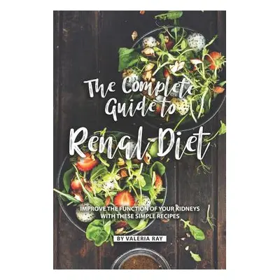 "The Complete Guide to Renal Diet: Improve the Function of Your Kidneys with These Simple Recipe