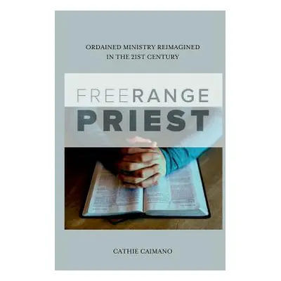 "Free Range Priest: Ordained Ministry Reimagined in the 21st Century" - "" ("Caimano Cathie")