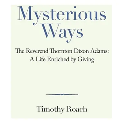 "Mysterious Ways: The Reverend Thornton Dixon Adams: a Life Enriched by Giving" - "" ("Roach Tim