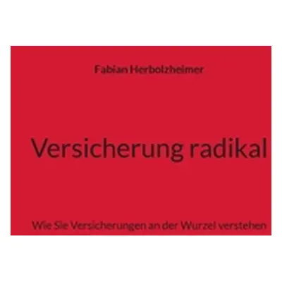 "Versicherung radikal: Wie Sie Versicherungen an der Wurzel verstehen" - "" ("Herbolzheimer Fabi