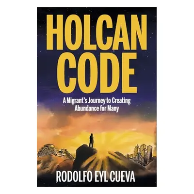 "Holcan Code: A Migrant's Journey to Creating Abundance for Many" - "" ("Eyl Cueva Rodolfo")