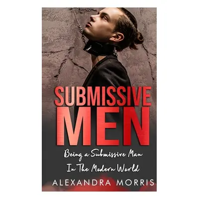 "Submissive Men: Being a Submissive Man In The Modern World" - "" ("Morris Alexandra")