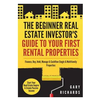 "The Beginner Real Estate Investor's Guide to Your First Rental Properties: Start Your Real Esta