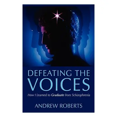 "Defeating the Voices: How I Learned to Graduate from Schizophrenia" - "" ("Roberts Andrew")