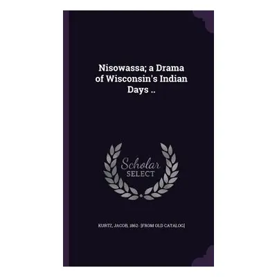 "Nisowassa; a Drama of Wisconsin's Indian Days .." - "" ("Kurtz Jacob 1862- [From Old Catalog]")