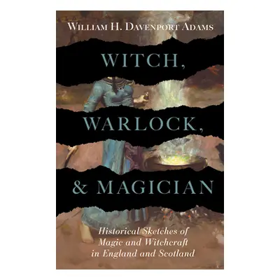 "Witch, Warlock, and Magician - Historical Sketches of Magic and Witchcraft in England and Scotl