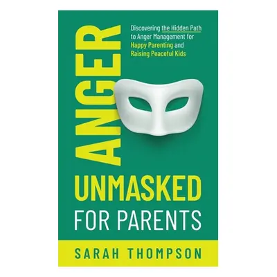 "Anger Unmasked for Parents: Discovering the Hidden Path to Anger Management for Happy Parenting