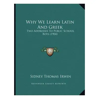 "Why We Learn Latin And Greek: Two Addresses To Public School Boys (1904)" - "" ("Irwin Sidney T