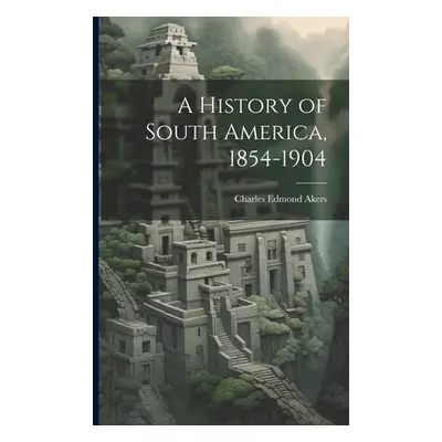 "A History of South America, 1854-1904" - "" ("Akers Charles Edmond")