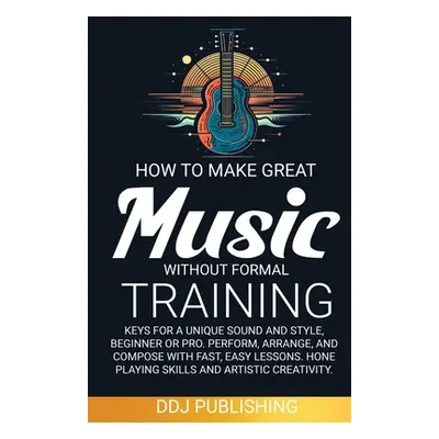 "HOW TO MAKE GREAT MUSIC WITHOUT FORMAL TRAINING. Keys for a Unique Sound and Style, Beginner or