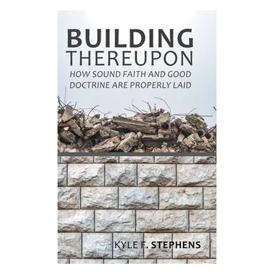 "Building Thereupon: How Sound Faith and Good Doctrine Are Properly Laid" - "" ("Stephens Kyle F