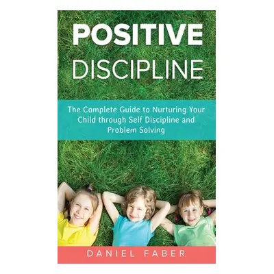 "Positive Discipline: The Complete Guide to Nurturing Your Child through Self Discipline and Pro