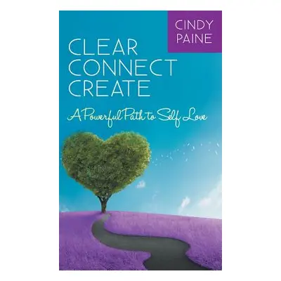 "Clear Connect Create: A Powerful Path to Self-Love" - "" ("Paine Cindy")