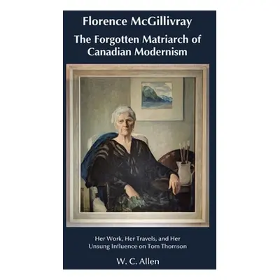 "Florence McGillivray The Forgotten Matriarch of Canadian Modernism: Her Work, Her Travels, and 