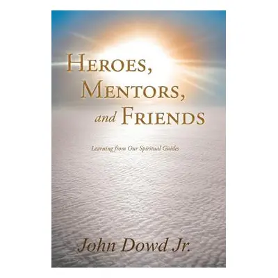 "Heroes, Mentors, and Friends: Learning from Our Spiritual Guides" - "" ("Dowd John Jr.")