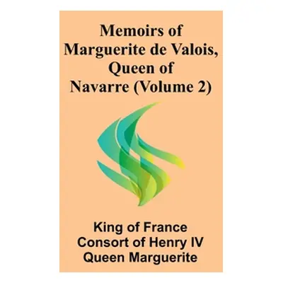 "Memoirs of Marguerite de Valois, Queen of Navarre (Volume 2)" - "" ("Of France Consort of Henry