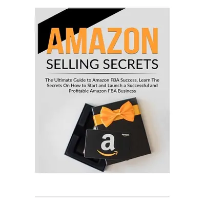 "Amazon Selling Secrets: The Ultimate Guide to Amazon FBA Success, Learn The Secrets On How to S