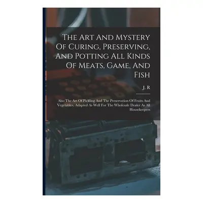 "The Art And Mystery Of Curing, Preserving, And Potting All Kinds Of Meats, Game, And Fish: Also