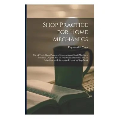 "Shop Practice for Home Mechanics: Use of Tools, Shop Processes, Construction of Small Machines.