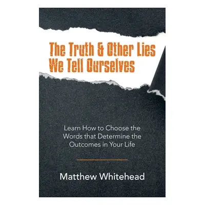 "The Truth & Other Lies We Tell Ourselves: Learn How to Choose the Words That Determine the Outc