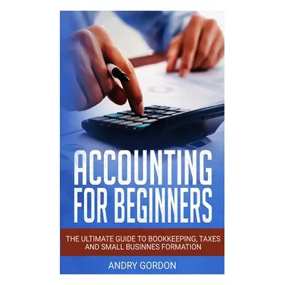 "Accounting for Beginners: The Ultimate Guide to Bookkeeping, Taxes and Small Business Formation