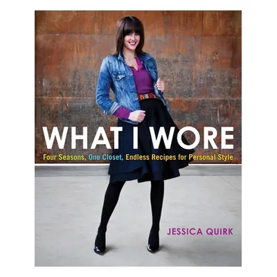 "What I Wore: Four Seasons, One Closet, Endless Recipes for Personal Style" - "" ("Quirk Jessica