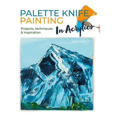 "Palette Knife Painting in Acrylics: Projects, Techniques & Inspiration to Get You Started" - ""